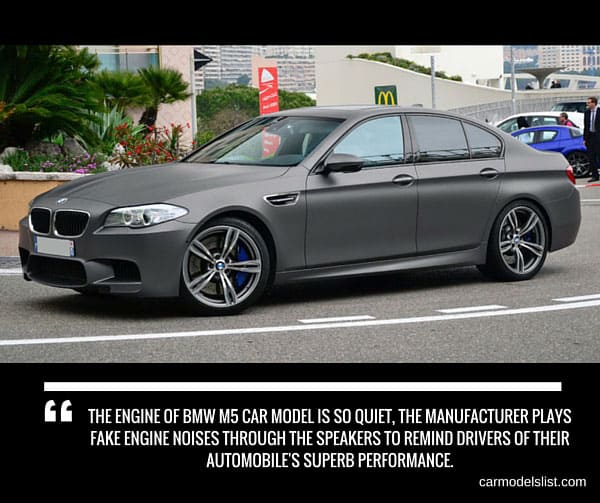 The engine of BMW M5 car model is so quiet the manufacturer plays fake engine noises through the speakers to remind drivers of their automobiles superb performance.