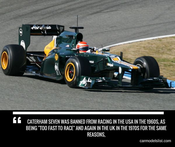 Caterham Seven was banned from racing in the USA in the 1960s as being Too fast to race and again in the UK in the 1970s for the same reasons