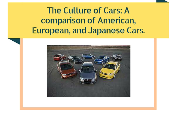 The Culture of Cars: A comparison of American, European, and Japanese Cars.